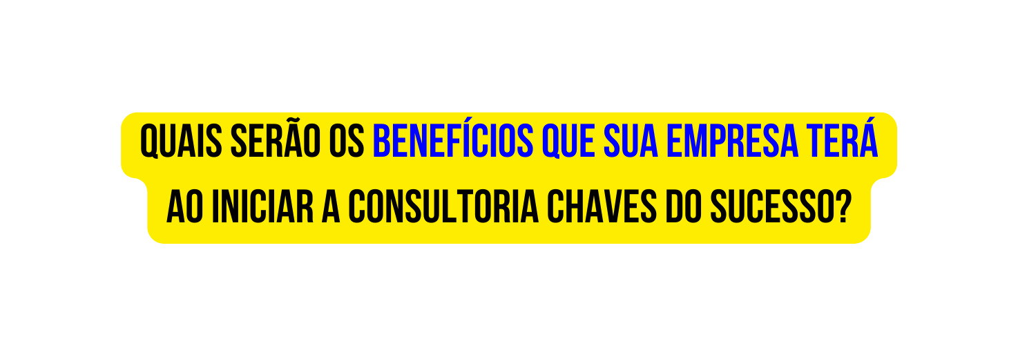 qUAIS SERÃO OS BENEFÍCIOS QUE SUA EMPRESA TERÁ AO INICIAR A CONSULTORIA CHAVES DO SUCESSO